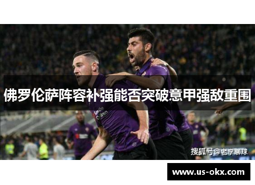 佛罗伦萨阵容补强能否突破意甲强敌重围
