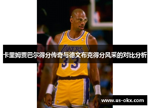卡里姆贾巴尔得分传奇与德文布克得分风采的对比分析